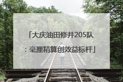 大庆油田修井205队：毫厘精算创效益标杆