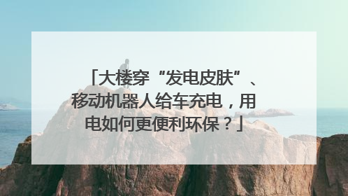 大楼穿“发电皮肤”、移动机器人给车充电，用电如何更便利环保？