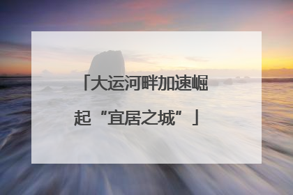 大运河畔加速崛起“宜居之城”