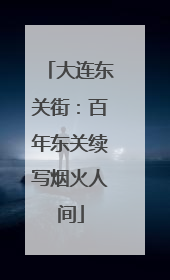 大连东关街：百年东关续写烟火人间