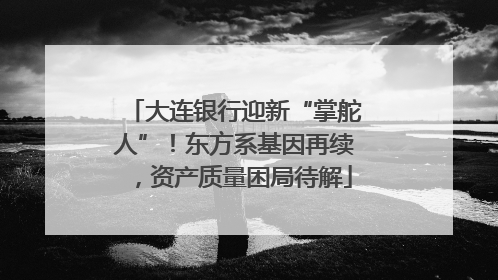 大连银行迎新“掌舵人”！东方系基因再续，资产质量困局待解