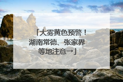 大雾黄色预警！湖南常德、张家界等地注意→