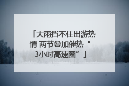 大雨挡不住出游热情 两节叠加催热“3小时高速圈”