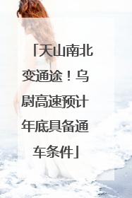 天山南北变通途！乌尉高速预计年底具备通车条件