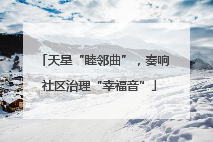天星“睦邻曲”，奏响社区治理“幸福音”