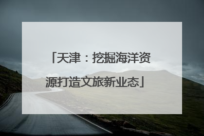 天津：挖掘海洋资源打造文旅新业态