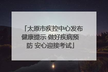 太原市疾控中心发布健康提示 做好疾病预防 安心迎接考试