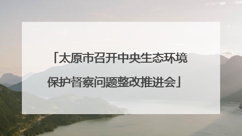 太原市召开中央生态环境保护督察问题整改推进会