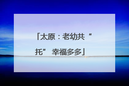 太原：老幼共“托” 幸福多多