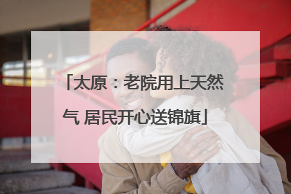 太原：老院用上天然气 居民开心送锦旗
