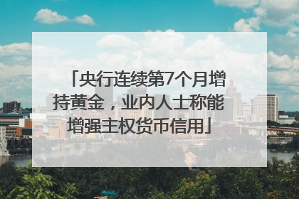 央行连续第7个月增持黄金，业内人士称能增强主权货币信用