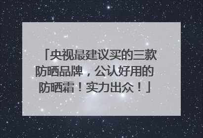 央视最建议买的三款防晒品牌，公认好用的防晒霜！实力出众！