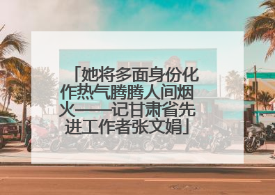 她将多面身份化作热气腾腾人间烟火——记甘肃省先进工作者张文娟