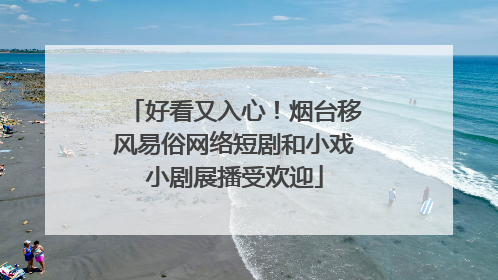 好看又入心！烟台移风易俗网络短剧和小戏小剧展播受欢迎