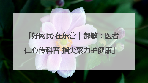 好网民·在东营｜郝敏：医者仁心传科普 指尖聚力护健康
