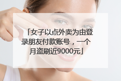 女子以点外卖为由登录朋友付款账号，一个月盗刷近9000元