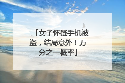 女子怀疑手机被盗，结局意外！万分之一概率