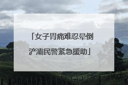 女子胃痛难忍晕倒 浐灞民警紧急援助