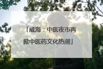 威海：中医夜市再掀中医药文化热潮