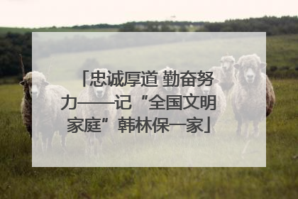 忠诚厚道 勤奋努力——记“全国文明家庭”韩林保一家