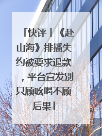 快评丨《赴山海》排播失约被要求退款，平台宣发别只顾吆喝不顾后果