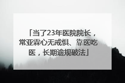 当了23年医院院长，常亚霖心无戒惧、靠医吃医，长期逾规破法