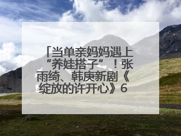 当单亲妈妈遇上“养娃搭子”！张雨绮、韩庚新剧《绽放的许开心》6月5日开播