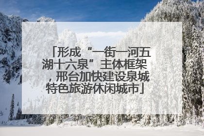 形成“一街一河五湖十六泉”主体框架，邢台加快建设泉城特色旅游休闲城市