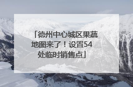 德州中心城区果蔬地图来了！设置54处临时销售点