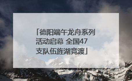 德阳端午龙舟系列活动启幕 全国47支队伍旌湖竞渡