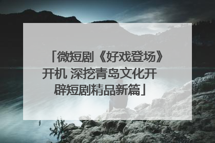 微短剧《好戏登场》开机 深挖青岛文化开辟短剧精品新篇