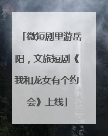 微短剧里游岳阳，文旅短剧《我和龙女有个约会》上线
