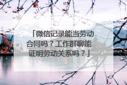 微信记录能当劳动合同吗？工作群聊能证明劳动关系吗？