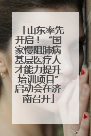 山东率先开启！“国家慢阻肺病基层医疗人才能力提升培训项目”启动会在济南召开