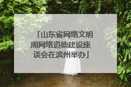 山东省网络文明周网络道德建设座谈会在滨州举办