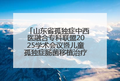 山东省孤独症中西医融合专科联盟2025学术会议暨儿童孤独症肠菌移植治疗技术培训举办