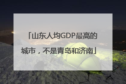 山东人均GDP最高的城市，不是青岛和济南