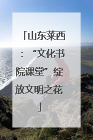 山东莱西：“文化书院课堂”绽放文明之花