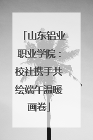 山东铝业职业学院：校社携手共绘端午温暖画卷