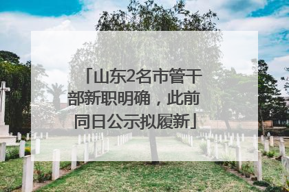 山东2名市管干部新职明确，此前同日公示拟履新