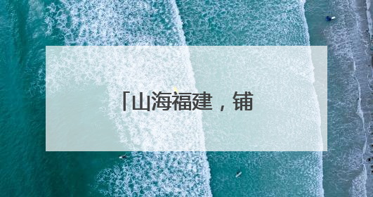 山海福建，铺展振兴画卷