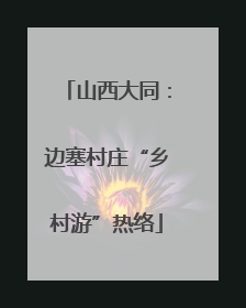 山西大同：边塞村庄“乡村游”热络