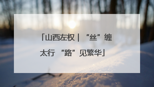 山西左权｜“丝”缠太行 “路”见繁华