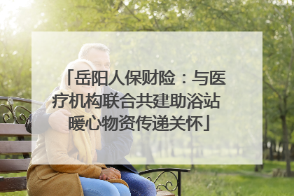 岳阳人保财险：与医疗机构联合共建助浴站 暖心物资传递关怀