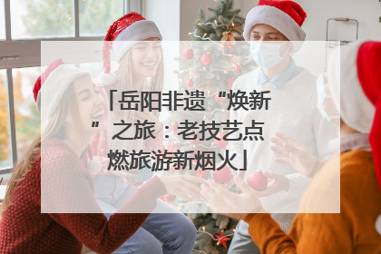 岳阳非遗“焕新”之旅：老技艺点燃旅游新烟火