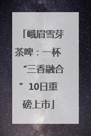 峨眉雪芽茶啤：一杯“三香融合”10日重磅上市