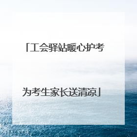工会驿站暖心护考 为考生家长送清凉