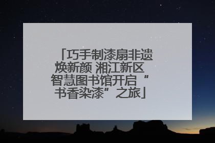 巧手制漆扇非遗焕新颜 湘江新区智慧图书馆开启“书香染漆”之旅