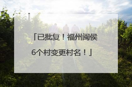 已批复！福州闽侯6个村变更村名！