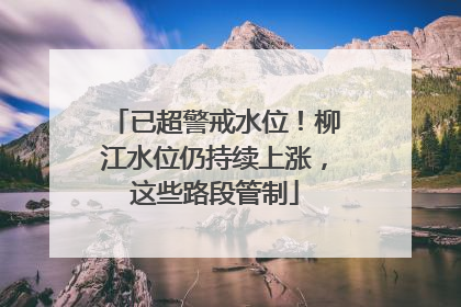 已超警戒水位！柳江水位仍持续上涨，这些路段管制
